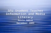 SFU Student Teacher Information and Media Literacy Kevin Amboe December 2009 Kevin Amboe December 2009.