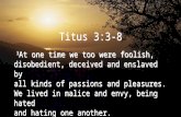 Titus 3:3-8 3 At one time we too were foolish, disobedient, deceived and enslaved by all kinds of passions and pleasures. We lived in malice and envy,