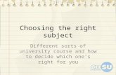 Choosing the right subject Different sorts of university course and how to decide which one ’ s right for you.