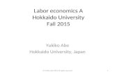 Labor economics A Hokkaido University Fall 2015 Yukiko Abe Hokkaido University, Japan 1© Yukiko Abe 2015 All rights reserved.