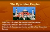The Byzantine Empire Objective 1: Explain the geography of Byzantium Objective 2: Discuss the Great Schism Objective 3: Summarize the rise and fall of.