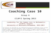Coaching Case 10 Group 6 CCLM^2 Spring 2013 Leadership for the Common Core in Mathematics (CCLM^2) Project University of Wisconsin-Milwaukee, 2012–2013.