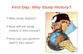 First Day: Why Study History?  Why study history?  How will we study history in this course?  How can you perform well in this class?