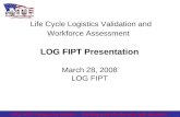 Life Cycle Logistics Validation and Workforce Assessment LOG FIPT Presentation March 28, 2008 LOG FIPT AT&L HCSP Competency Initiative … Enabling a High-Performing,