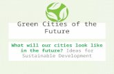 Green Cities of the Future What will our cities look like in the future? Ideas for Sustainable Development.