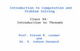 Introduction to Computation and Problem Solving Class 34: Introduction to Threads Prof. Steven R. Lerman and Dr. V. Judson Harward.