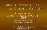 Why Auditors Fail to Detect Fraud Presented by: Dennis F. Dycus, CPA, CFE, CGFM  dfdcpa@bellsouth.net AGA – Baltimore Chapter Baltimore,