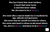 She has A heart that never hardens, A touch that never hurts, A soul that never retires. Yet, she dares to be a Woman. She never dies a natural death.