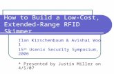 How to Build a Low-Cost, Extended-Range RFID Skimmer Ilan Kirschenbaum & Avishai Wool 15 th Usenix Security Symposium, 2006 * Presented by Justin Miller.