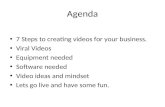 Agenda 7 Steps to creating videos for your business. Viral Videos Equipment needed Software needed Video ideas and mindset Lets go live and have some fun.