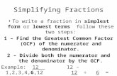 Simplifying Fractions To write a fraction in simplest form or lowest terms follow these two steps: 1 – Find the Greatest Common Factor (GCF) of the numerator.