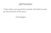 OPTIMISM “Man does not need the mortar of truth to seal up the prisons of his fear.” Montaigne.