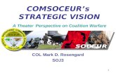1 COMSOCEUR’s STRATEGIC VISION A Theater Perspective on Coalition Warfare COL Mark D. Rosengard SOJ3.