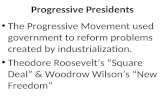 Progressive Presidents The Progressive Movement used government to reform problems created by industrialization. Theodore Roosevelt’s “Square Deal” & Woodrow.