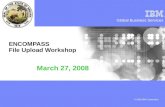 Global Business Services © 2008 IBM Corporation ENCOMPASS File Upload Workshop March 27, 2008.