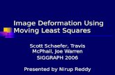 Image Deformation Using Moving Least Squares Scott Schaefer, Travis McPhail, Joe Warren SIGGRAPH 2006 Presented by Nirup Reddy.