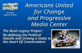 Americans United for Change and Progressive Media Center The Bush Legacy Project: Re-defining the Political Debate and Driving a Stake in the Heart Of.