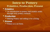 Intro to Pottery Primitive, Production, Present Primitive Primitive An introduction to pottery and ceramic terms through early pottery methods. An introduction.