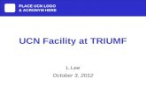 UCN Facility at TRIUMF L.Lee October 3, 2012 PLACE UCN LOGO & ACRONYM HERE.