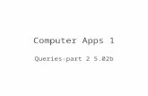 Computer Apps 1 Queries-part 2 5.02b. Queries Query – a database object that requests information from a database and creates a dataset (list of selected.