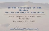 In The Footsteps Of The Master: The Life and Times of Jesus Christ Jesus Begins His Galilean Ministry February 15, 2009 .