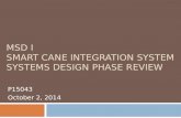 MSD I SMART CANE INTEGRATION SYSTEM SYSTEMS DESIGN PHASE REVIEW P15043 October 2, 2014.
