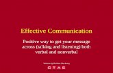 Effective Communication Positive way to get your message across (talking and listening) both verbal and nonverbal Written by Barbara Mackessy.