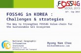 Byong Nam Choe bnchoe55@naver.com 16 th, Sep 2015 FOSS4G in KOREA : Challenges & strategies The Way to Strengthen FOSS4G Value-chain for the Sustainable.