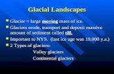 Glacial Landscapes Glacier = large moving mass of ice. Glacier = large moving mass of ice. Glaciers erode, transport and deposit massive amount of sediment.