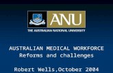 AUSTRALIAN MEDICAL WORKFORCE Reforms and challenges Robert Wells,October 2004.