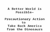 A Better World is Possible— Precautionary Action to Take Back America from the Dinosaurs.