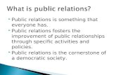 Public relations is something that everyone has.  Public relations fosters the improvement of public relationships through specific activities and policies.