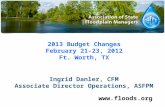 2013 Budget Changes February 21-23, 2012 Ft. Worth, TX  Ingrid Danler, CFM Associate Director Operations, ASFPM.