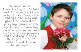 My name Alex. I am living in Galati and I learn in 29-th school. My favourite things are playing games on computer, playing games whith my friends, sweming.