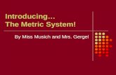 Introducing… The Metric System! By Miss Musich and Mrs. Gergel.