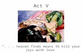 Act V “... heaven finds means to kill your joys with love” (5.3.293).