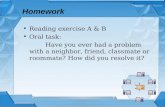 Homework Reading exercise A & B Oral task: Have you ever had a problem with a neighbor, friend, classmate or roommate? How did you resolve it?
