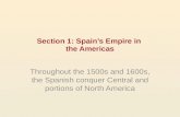 Section 1: Spain’s Empire in the Americas Throughout the 1500s and 1600s, the Spanish conquer Central and portions of North America.