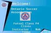 Welcome! Futsal Class F4 Clinic Instructor : Bob Tibbo Ontario Soccer Association.