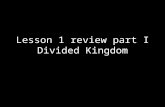 Lesson 1 review part I Divided Kingdom. Overview of Divided Kingdom I Our studies began in 1 Kings 12 and have taken us to 2 Kings 13 We have also studied.