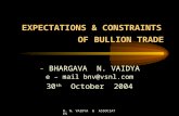 B. N. VAIDYA & ASSOCIATES EXPECTATIONS & CONSTRAINTS OF BULLION TRADE - BHARGAVA N. VAIDYA e – mail bnv@vsnl.com 30 th October 2004.