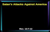 Satan's Attacks Against America Rev. 12:7-12. 7 And war broke out in heaven: Michael and his angels fought with the dragon; and the dragon and his angels.