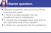 Starter question. Consider propanoic acid (CH 3 CH 2 COOH) reacting with water….. 1. Write a symbol equation for the equilibrium that is established.