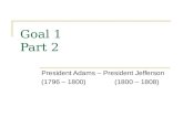 Goal 1 Part 2 President Adams – President Jefferson (1796 – 1800)(1800 – 1808)