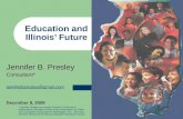 Education and Illinois’ Future Jennifer B. Presley Consultant* jenniferbpresley@gmail.com December 8, 2009 * Jennifer Presley is currently Director of.
