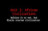 Unit 2- African Civilizations Believe it or not, but Blacks started civilization.