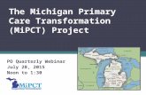 The Michigan Primary Care Transformation (MiPCT) Project PO Quarterly Webinar July 28, 2015 Noon to 1:30.