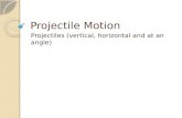 Projectile Motion Projectiles (vertical, horizontal and at an angle)