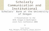 Scholarly Communication and Institutional Repositories Scholars’ Bank at the University of Oregon A Presentation to the ACRL Oregon & Washington Joint.