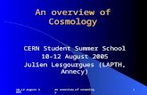 10-12 August 2005An overview of cosmology1 An overview of Cosmology CERN Student Summer School 10-12 August 2005 Julien Lesgourgues (LAPTH, Annecy)